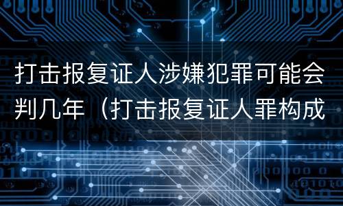 打击报复证人涉嫌犯罪可能会判几年（打击报复证人罪构成要件）