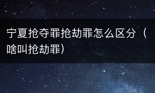 宁夏抢夺罪抢劫罪怎么区分（啥叫抢劫罪）