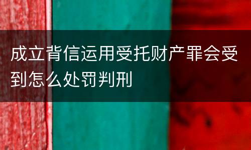 成立背信运用受托财产罪会受到怎么处罚判刑