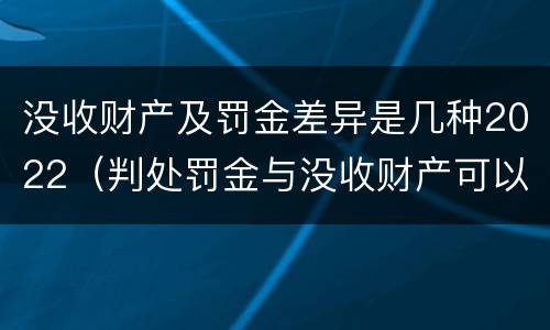没收财产及罚金差异是几种2022（判处罚金与没收财产可以并罚吗）