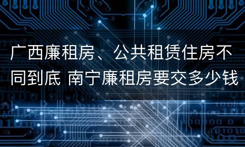 广西廉租房、公共租赁住房不同到底 南宁廉租房要交多少钱