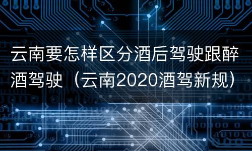 云南要怎样区分酒后驾驶跟醉酒驾驶（云南2020酒驾新规）