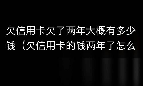 欠信用卡欠了两年大概有多少钱（欠信用卡的钱两年了怎么办）