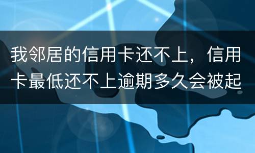 我邻居的信用卡还不上，信用卡最低还不上逾期多久会被起诉的啊
