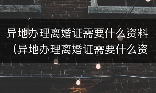 异地办理离婚证需要什么资料（异地办理离婚证需要什么资料呢）