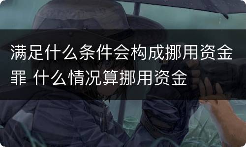 满足什么条件会构成挪用资金罪 什么情况算挪用资金