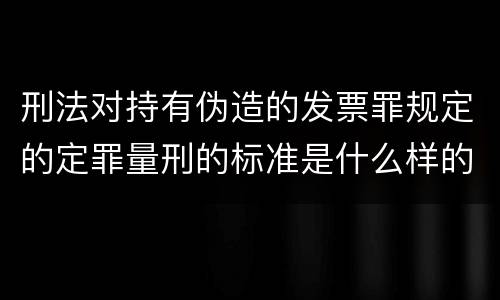 刑法对持有伪造的发票罪规定的定罪量刑的标准是什么样的