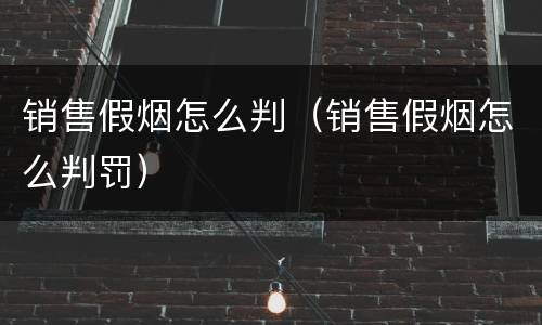 销售假烟怎么判（销售假烟怎么判罚）