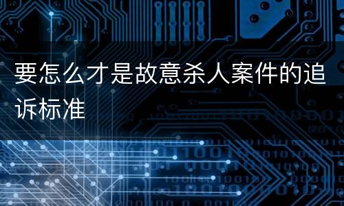 要怎么才是故意杀人案件的追诉标准