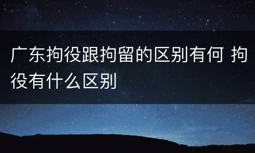 广东拘役跟拘留的区别有何 拘役有什么区别