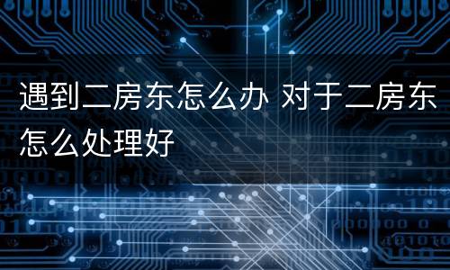 遇到二房东怎么办 对于二房东怎么处理好