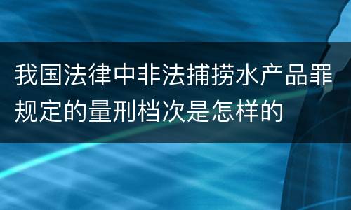 我国法律中非法捕捞水产品罪规定的量刑档次是怎样的