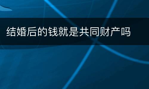 结婚后的钱就是共同财产吗