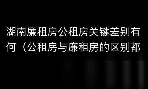 湖南廉租房公租房关键差别有何（公租房与廉租房的区别都在此,别再搞错了!）