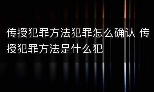 传授犯罪方法犯罪怎么确认 传授犯罪方法是什么犯