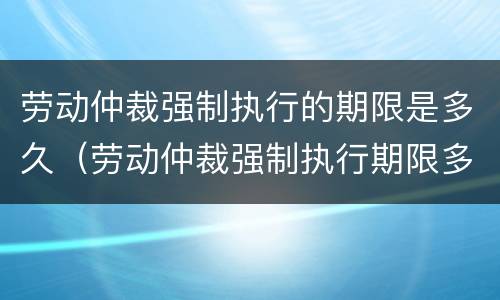 劳动仲裁强制执行的期限是多久（劳动仲裁强制执行期限多长时间）