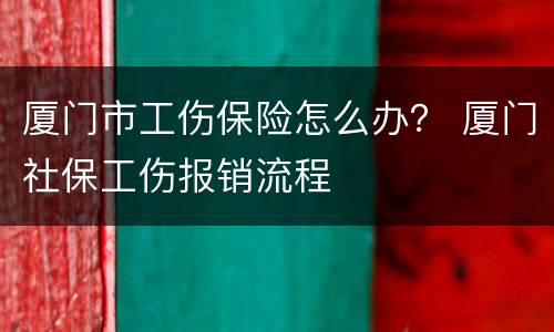厦门市工伤保险怎么办？ 厦门社保工伤报销流程