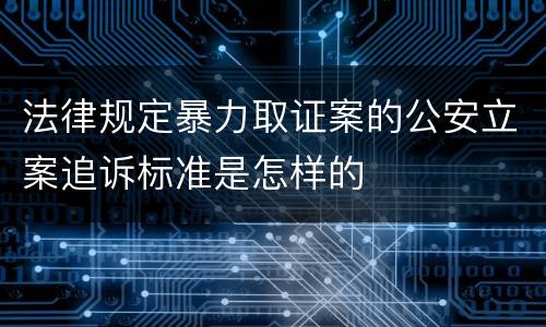 法律规定暴力取证案的公安立案追诉标准是怎样的