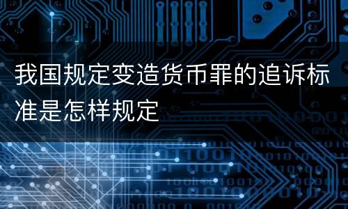 我国规定变造货币罪的追诉标准是怎样规定