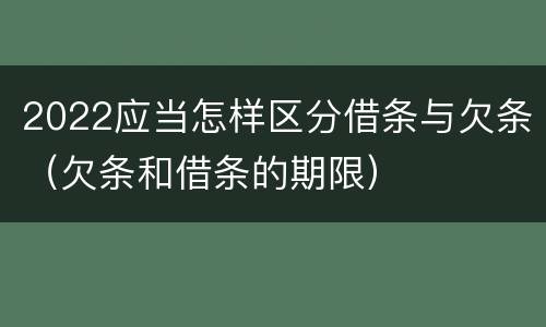 2022应当怎样区分借条与欠条（欠条和借条的期限）