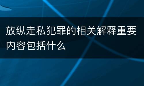 放纵走私犯罪的相关解释重要内容包括什么
