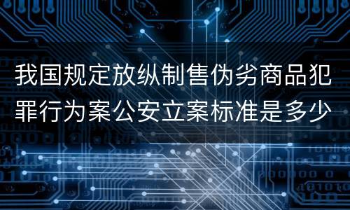我国规定放纵制售伪劣商品犯罪行为案公安立案标准是多少