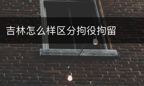 吉林怎么样区分拘役拘留