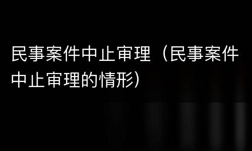 民事案件中止审理（民事案件中止审理的情形）