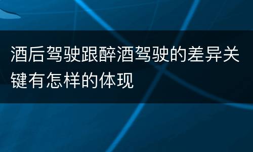 酒后驾驶跟醉酒驾驶的差异关键有怎样的体现