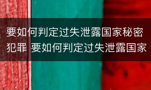 要如何判定过失泄露国家秘密犯罪 要如何判定过失泄露国家秘密犯罪行为