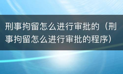刑事拘留怎么进行审批的（刑事拘留怎么进行审批的程序）