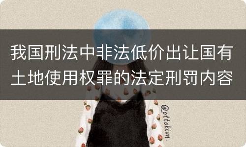 我国刑法中非法低价出让国有土地使用权罪的法定刑罚内容是怎样的