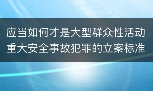 应当如何才是大型群众性活动重大安全事故犯罪的立案标准