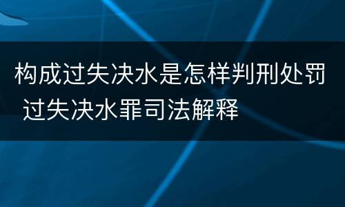 构成过失决水是怎样判刑处罚 过失决水罪司法解释