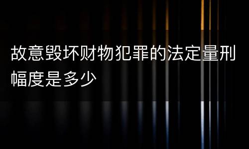 故意毁坏财物犯罪的法定量刑幅度是多少