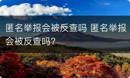 匿名举报会被反查吗 匿名举报会被反查吗?