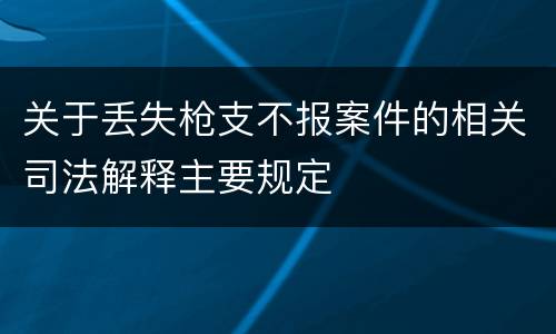 关于丢失枪支不报案件的相关司法解释主要规定