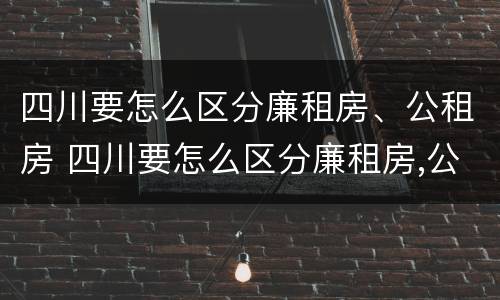 四川要怎么区分廉租房、公租房 四川要怎么区分廉租房,公租房和商品房