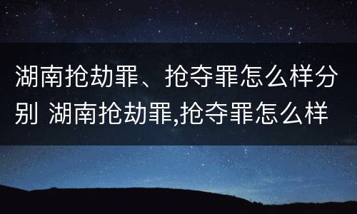 湖南抢劫罪、抢夺罪怎么样分别 湖南抢劫罪,抢夺罪怎么样分别判刑