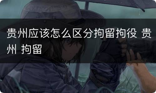 贵州应该怎么区分拘留拘役 贵州 拘留