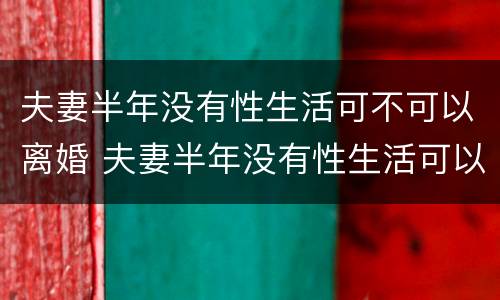 夫妻半年没有性生活可不可以离婚 夫妻半年没有性生活可以离婚吗