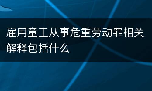雇用童工从事危重劳动罪相关解释包括什么
