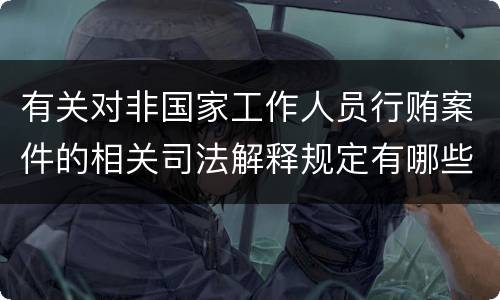 有关对非国家工作人员行贿案件的相关司法解释规定有哪些