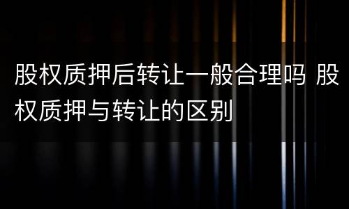 股权质押后转让一般合理吗 股权质押与转让的区别