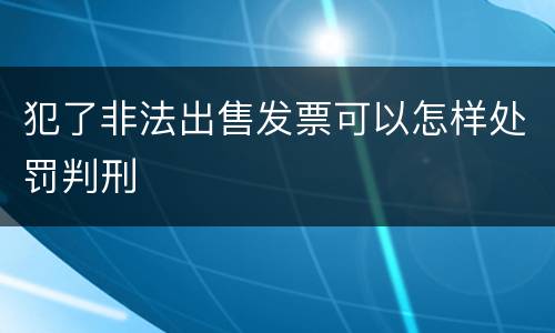 犯了非法出售发票可以怎样处罚判刑