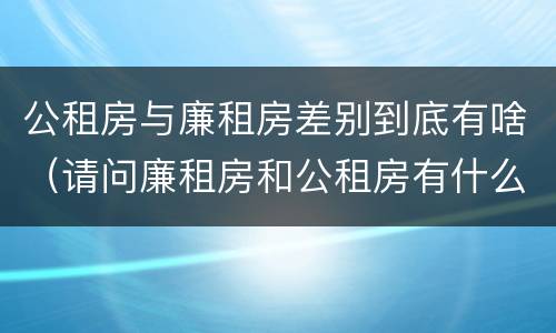 公租房与廉租房差别到底有啥（请问廉租房和公租房有什么区别?）