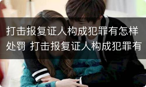 打击报复证人构成犯罪有怎样处罚 打击报复证人构成犯罪有怎样处罚的