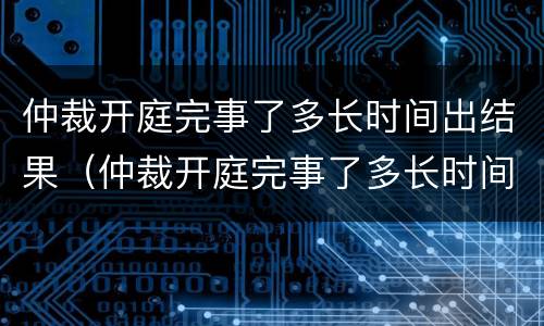 仲裁开庭完事了多长时间出结果（仲裁开庭完事了多长时间出结果啊）