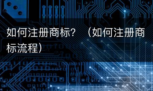 如何注册商标？（如何注册商标流程）