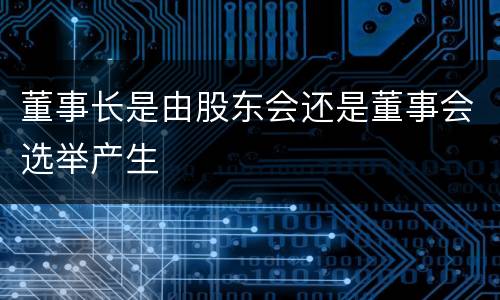 董事长是由股东会还是董事会选举产生